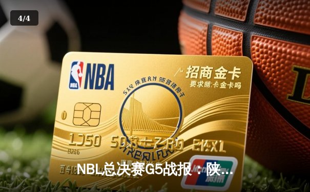 NBL总决赛G5战报：陕西信达逆转取胜夺赛点 外援组合狂砍65分 - 4