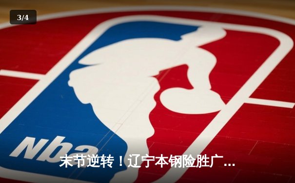 末节逆转！辽宁本钢险胜广东东莞大益，赵继伟关键三分锁定胜局 - 3