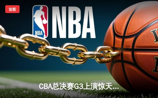 CBA总决赛G3上演惊天逆转 辽宁本钢加时险胜广东宏远夺赛点