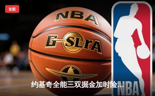 约基奇全能三双掘金加时险胜勇士，库里空砍35分关键罚球留憾