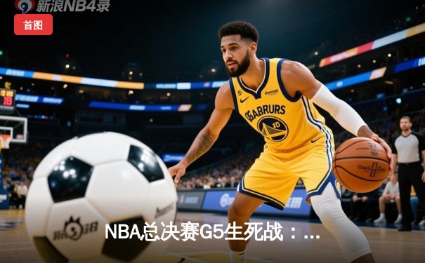 NBA总决赛G5生死战：詹姆斯35+三双引领湖人逆转夺冠