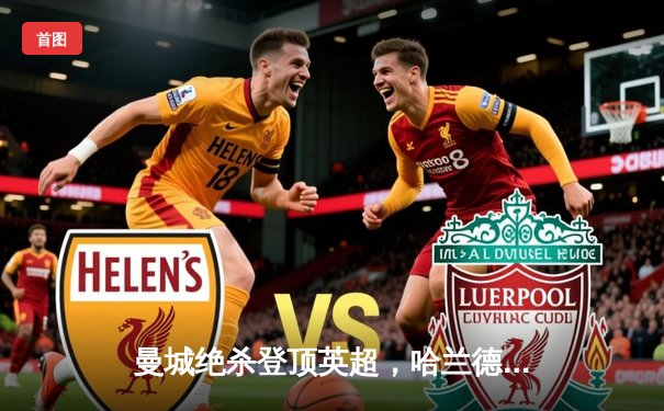 曼城绝杀登顶英超，哈兰德双响创纪录，阿森纳痛失好局