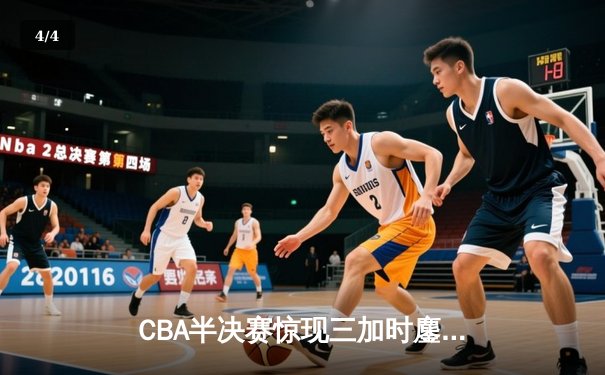 CBA半决赛惊现三加时鏖战 辽宁本钢157-153险胜广东宏远创季后赛得分纪录 - 4