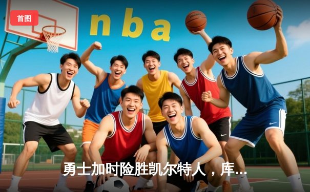 勇士加时险胜凯尔特人，库里狂砍43分率队完成16分逆转