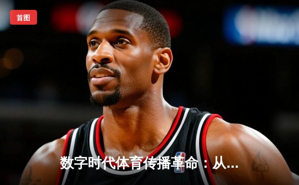 数字时代体育传播革命：从传统媒体到沉浸式体验的范式转移