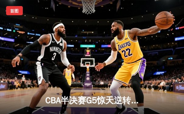 CBA半决赛G5惊天逆转！辽宁本钢加时险胜广东宏远晋级总决赛