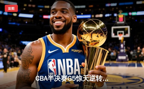 CBA半决赛G5惊天逆转！辽宁本钢加时险胜广东宏远晋级总决赛