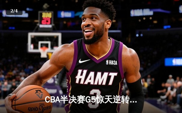 CBA半决赛G5惊天逆转！辽宁本钢加时险胜广东宏远晋级总决赛 - 2