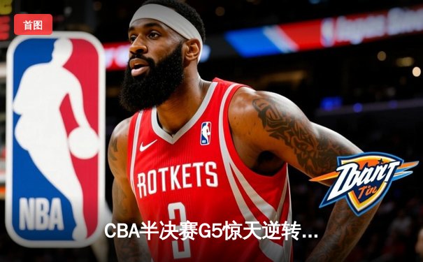 CBA半决赛G5惊天逆转！辽宁本钢加时险胜广东宏远晋级总决赛