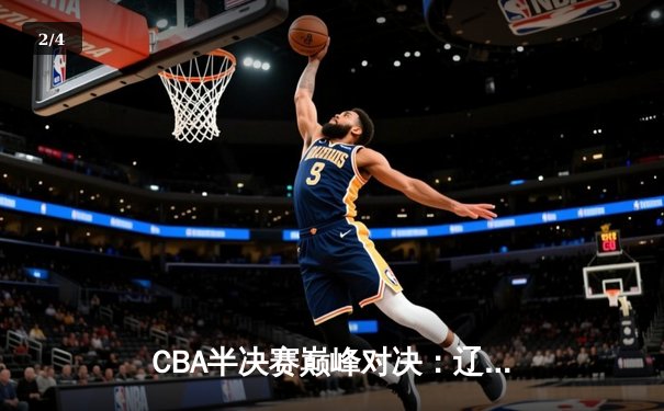 CBA半决赛巅峰对决：辽宁本钢加时险胜广东宏远，赵继伟35分创生涯新高 - 2