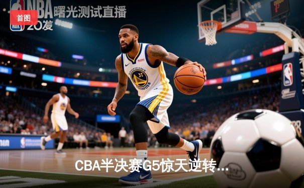 CBA半决赛G5惊天逆转！辽宁本钢加时险胜广东宏远晋级总决赛