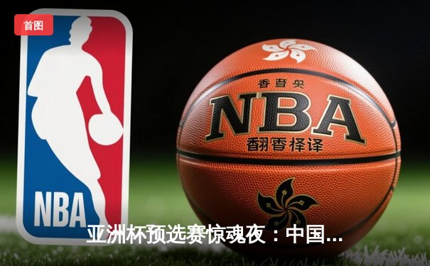 亚洲杯预选赛惊魂夜：中国队加时赛3-2逆转日本，武磊梅开二度创纪录